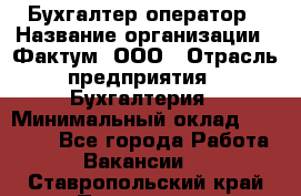 Бухгалтер-оператор › Название организации ­ Фактум, ООО › Отрасль предприятия ­ Бухгалтерия › Минимальный оклад ­ 15 000 - Все города Работа » Вакансии   . Ставропольский край,Пятигорск г.